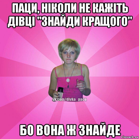 паци, ніколи не кажіть дівці "знайди кращого" бо вона ж знайде