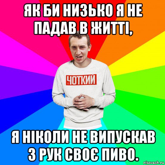 як би низько я не падав в житті, я ніколи не випускав з рук своє пиво.