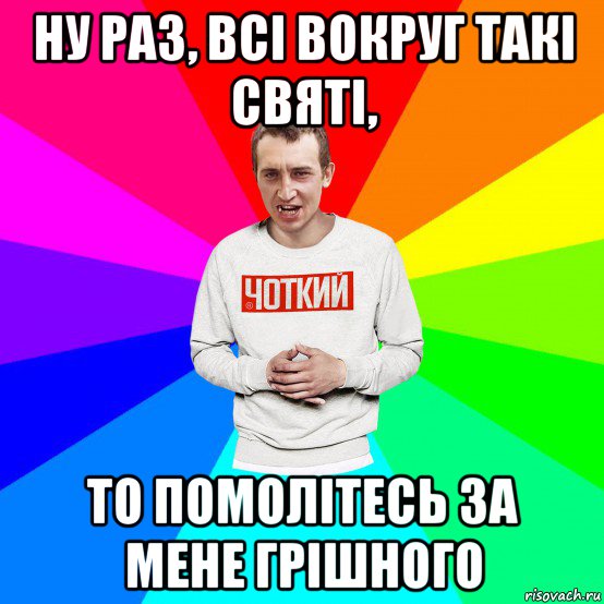 ну раз, всі вокруг такі святі, то помолітесь за мене грішного