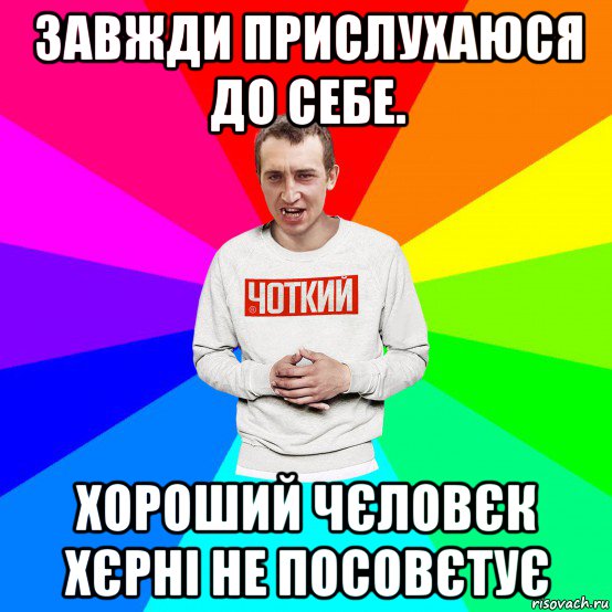 завжди прислухаюся до себе. хороший чєловєк хєрні не посовєтує, Мем Чоткий