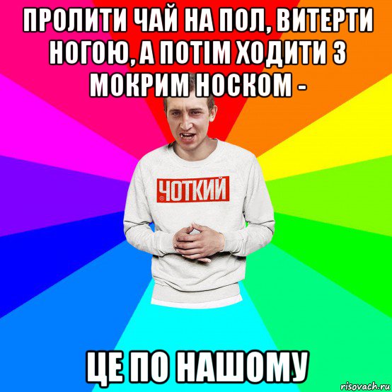 пролити чай на пол, витерти ногою, а потім ходити з мокрим носком - це по нашому, Мем Чоткий