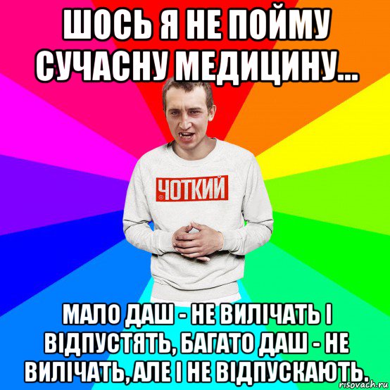 шось я не пойму сучасну медицину... мало даш - не вилічать і відпустять, багато даш - не вилічать, але і не відпускають.