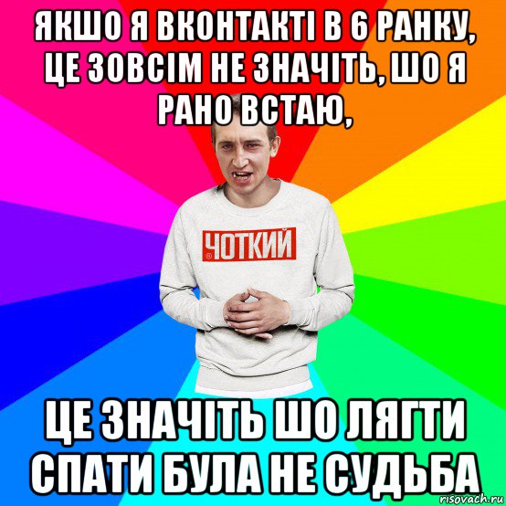 якшо я вконтакті в 6 ранку, це зовсім не значіть, шо я рано встаю, це значіть шо лягти спати була не судьба