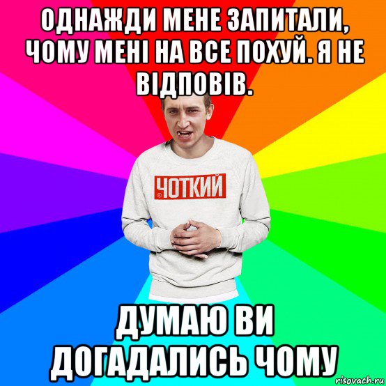 однажди мене запитали, чому мені на все похуй. я не відповів. думаю ви догадались чому