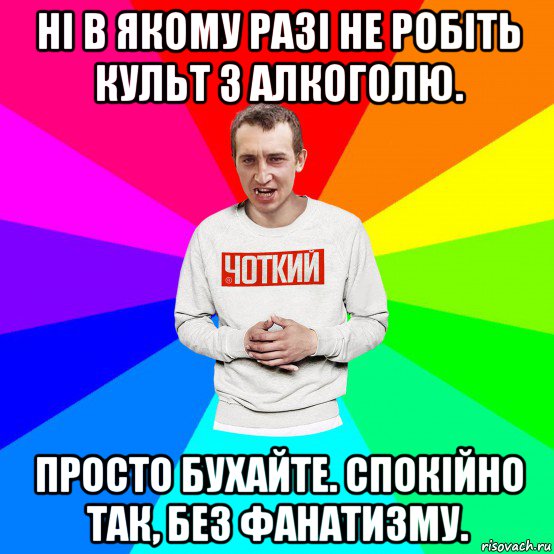 ні в якому разі не робіть культ з алкоголю. просто бухайте. спокійно так, без фанатизму., Мем Чоткий