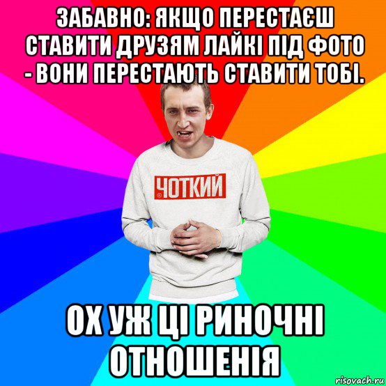 забавно: якщо перестаєш ставити друзям лайкі під фото - вони перестають ставити тобі. ох уж ці риночні отношенія