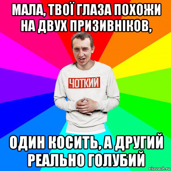 мала, твої глаза похожи на двух призивніков, один косить, а другий реально голубий, Мем Чоткий