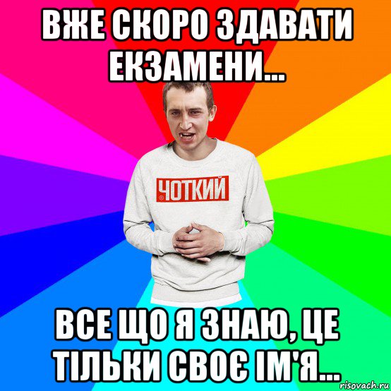 вже скоро здавати екзамени... все що я знаю, це тільки своє ім'я...