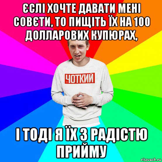 єслі хочте давати мені совєти, то пищіть їх на 100 долларових купюрах, і тоді я їх з радістю прийму