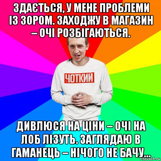 здається, у мене проблеми із зором. заходжу в магазин – очі розбігаються. дивлюся на ціни – очі на лоб лізуть. заглядаю в гаманець – нічого не бачу…, Мем Чоткий