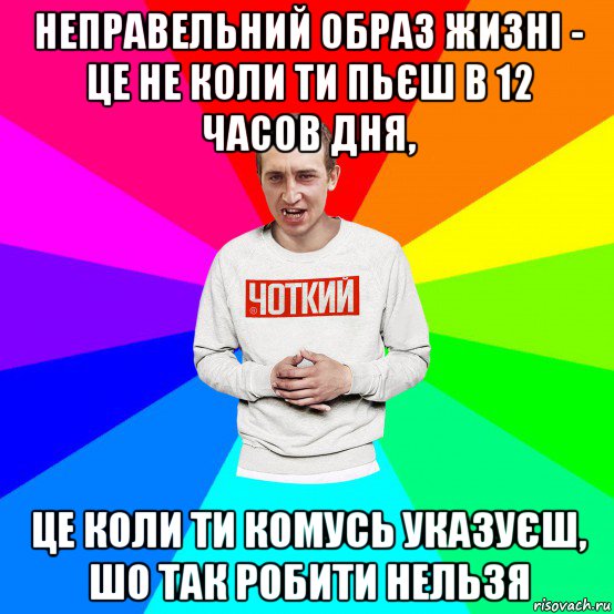 неправельний образ жизні - це не коли ти пьєш в 12 часов дня, це коли ти комусь указуєш, шо так робити нельзя, Мем Чоткий