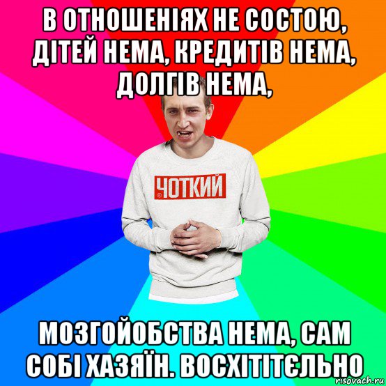 в отношеніях не состою, дітей нема, кредитів нема, долгів нема, мозгойобства нема, сам собі хазяїн. восхітітєльно