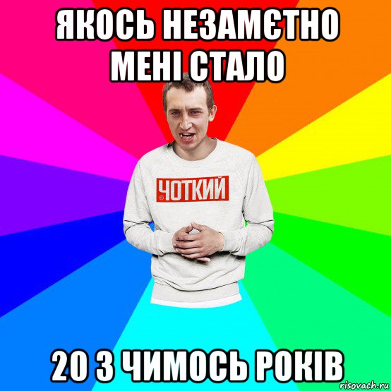 якось незамєтно мені стало 20 з чимось років