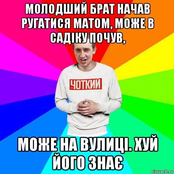 молодший брат начав ругатися матом, може в садіку почув, може на вулиці. хуй його знає, Мем Чоткий