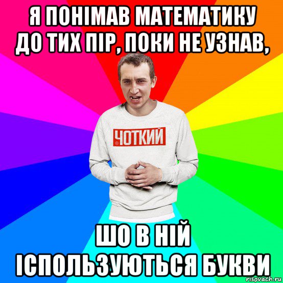 я понімав математику до тих пір, поки не узнав, шо в ній іспользуються букви