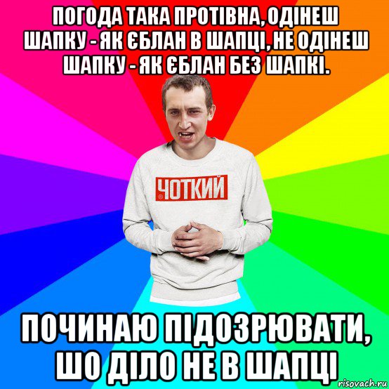 погода така протівна, одінеш шапку - як єблан в шапці, не одінеш шапку - як єблан без шапкі. починаю підозрювати, шо діло не в шапці