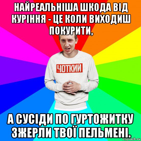 найреальніша шкода від куріння - це коли виходиш покурити, а сусіди по гуртожитку зжерли твої пельмені.