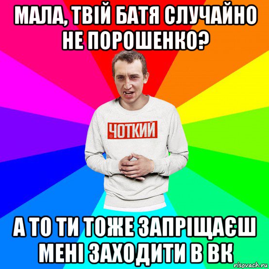 мала, твій батя случайно не порошенко? а то ти тоже запріщаєш мені заходити в вк