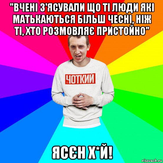 "вчені з'ясували що ті люди які матькаються більш чесні, ніж ті, хто розмовляє пристойно" ясєн х*й!, Мем Чоткий