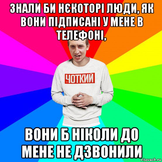 знали би нєкоторі люди, як вони підписані у мене в телефоні, вони б ніколи до мене не дзвонили