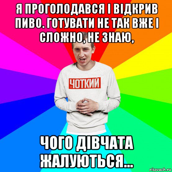 я проголодався і відкрив пиво. готувати не так вже і сложно, не знаю, чого дівчата жалуються...