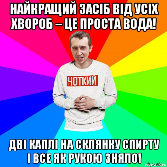 найкращий засіб від усіх хвороб – це проста вода! дві каплі на склянку спирту і все як рукою зняло!