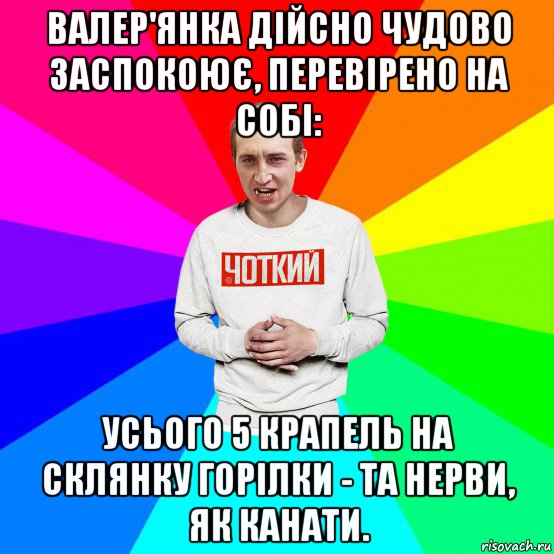 валер'янка дійсно чудово заспокоює, перевірено на собі: усього 5 крапель на склянку горілки - та нерви, як канати.