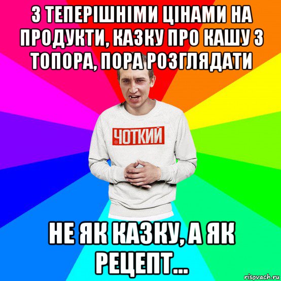 з теперішніми цінами на продукти, казку про кашу з топора, пора розглядати не як казку, а як рецепт..., Мем Чоткий