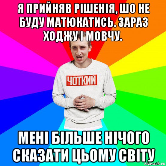 я прийняв рішенія, шо не буду матюкатись. зараз ходжу і мовчу. мені більше нічого сказати цьому світу