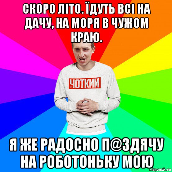 скоро літо. їдуть всі на дачу, на моря в чужом краю. я же радосно п@здячу на роботоньку мою, Мем Чоткий