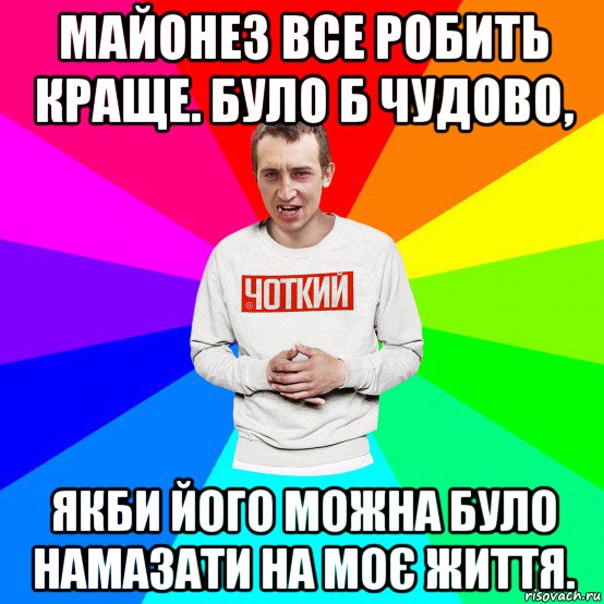 майонез все робить краще. було б чудово, якби його можна було намазати на моє життя., Мем Чоткий