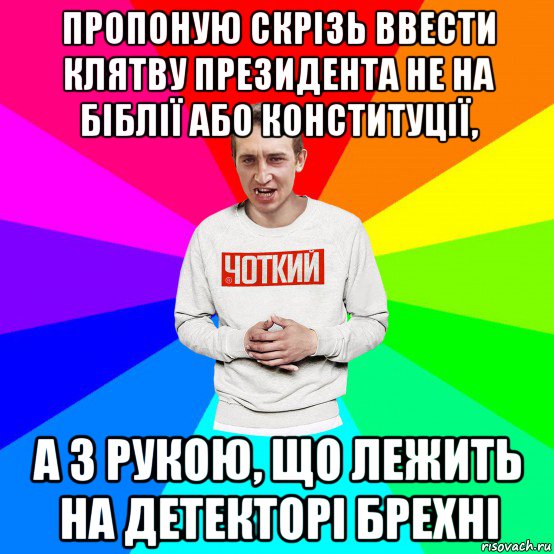 пропоную скрізь ввести клятву президента не на біблії або конституції, а з рукою, що лежить на детекторі брехні