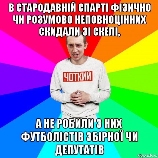 в стародавній спарті фізично чи розумово неповноцінних скидали зі скелі, а не робили з них футболістів збірної чи депутатів, Мем Чоткий