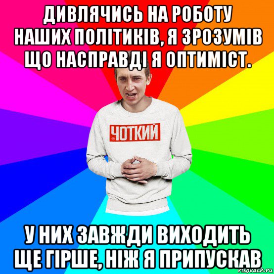 дивлячись на роботу наших політиків, я зрозумів що насправді я оптиміст. у них завжди виходить ще гірше, ніж я припускав, Мем Чоткий