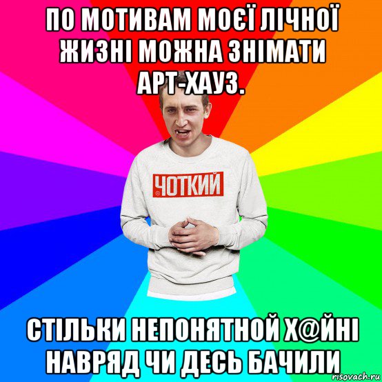 по мотивам моєї лічної жизні можна знімати арт-хауз. стільки непонятной х@йні навряд чи десь бачили, Мем Чоткий