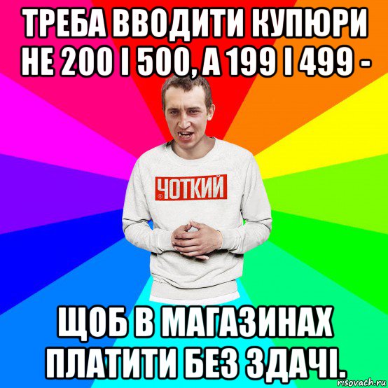 треба вводити купюри не 200 і 500, а 199 і 499 - щоб в магазинах платити без здачі., Мем Чоткий