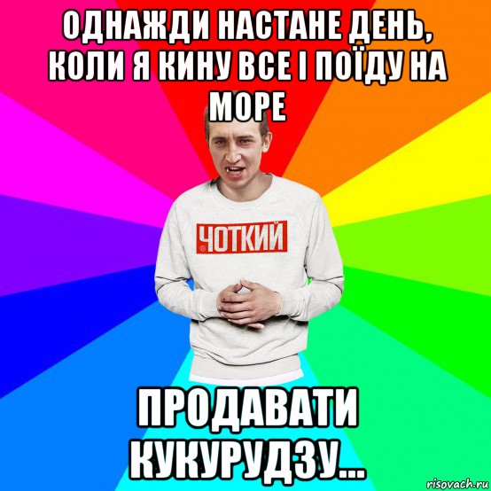 однажди настане день, коли я кину все і поїду на море продавати кукурудзу..., Мем Чоткий