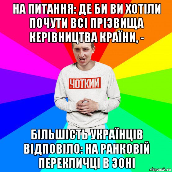 на питання: де би ви хотіли почути всі прізвища керівництва країни, - більшість українців відповіло: на ранковій перекличці в зоні, Мем Чоткий