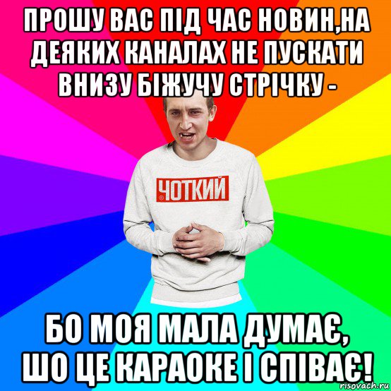 прошу вас під час новин,на деяких каналах не пускати внизу біжучу стрічку - бо моя мала думає, шо це караоке і співає!, Мем Чоткий