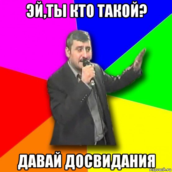 эй,ты кто такой? давай досвидания