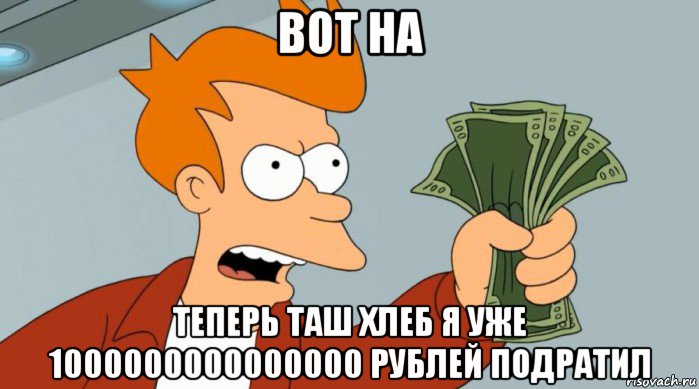 вот на теперь таш хлеб я уже 1000000000000000 рублей подратил, Мем Заткнись и возьми мои деньги