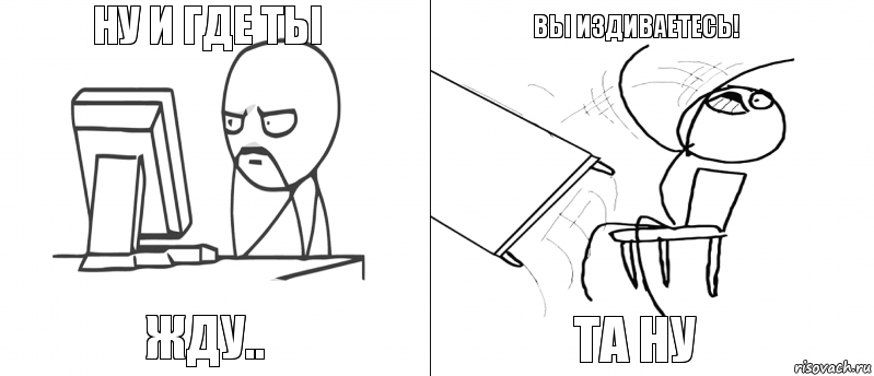 Ну и где ты Жду.. Та ну ВЫ ИЗДИВАЕТЕСЬ!