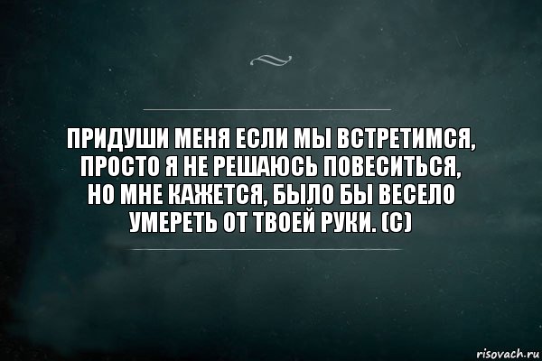 придуши меня если мы встретимся,
просто я не решаюсь повеситься,
но мне кажется, было бы весело
умереть от твоей руки. (c), Комикс Игра Слов