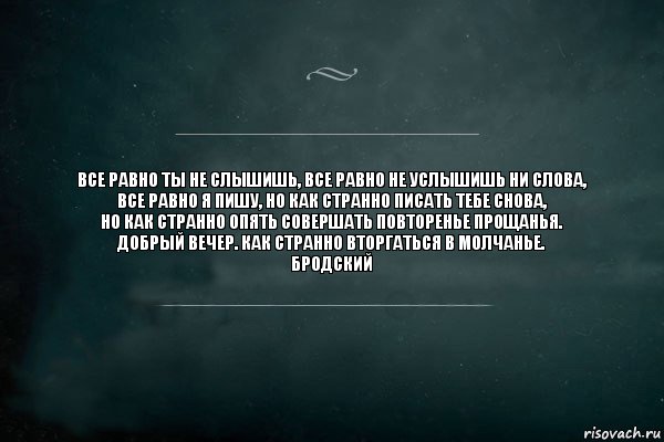 Все равно ты не слышишь, все равно не услышишь ни слова,
все равно я пишу, но как странно писать тебе снова,
но как странно опять совершать повторенье прощанья.
Добрый вечер. Как странно вторгаться в молчанье.
Бродский, Комикс Игра Слов