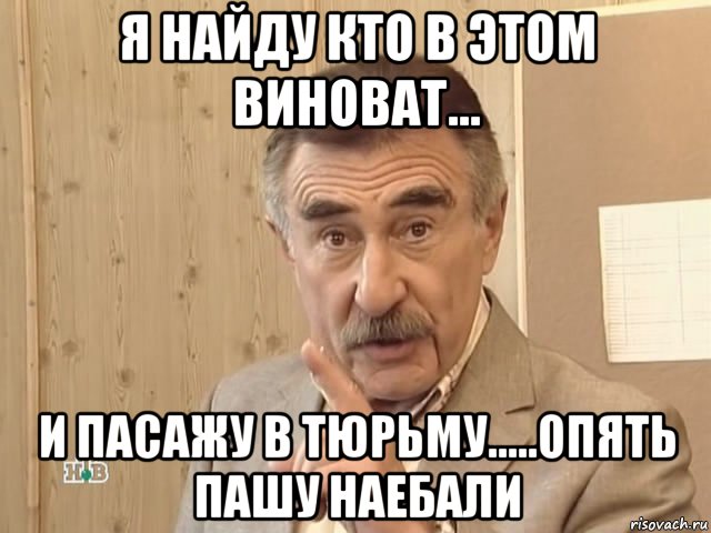 я найду кто в этом виноват... и пасажу в тюрьму.....опять пашу наебали, Мем Каневский (Но это уже совсем другая история)