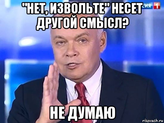 "нет, извольте" несет другой смысл? не думаю, Мем Киселёв 2014