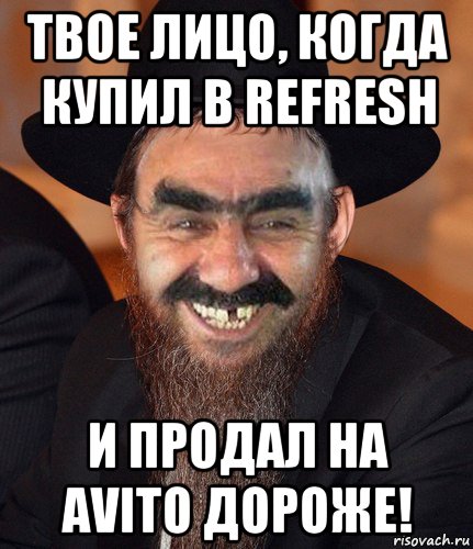 твое лицо, когда купил в refresh и продал на avito дороже!