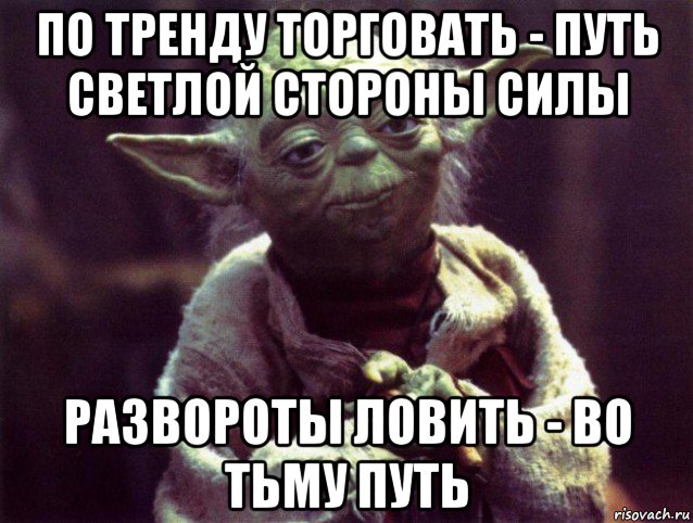 по тренду торговать - путь светлой стороны силы развороты ловить - во тьму путь, Мем Мудрость Йоды