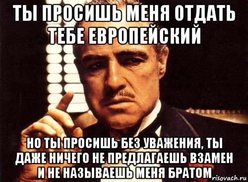 Даже ничем. Ты просишь без уважения и не предлагаешь ничего взамен. С днем рождения брат Мем крестный отец. Крестный отец без уважения ничего мне не предлагаешь. Предлагаем взамен.