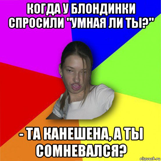 когда у блондинки спросили "умная ли ты?" - та канешена, а ты сомневался?, Мем мала